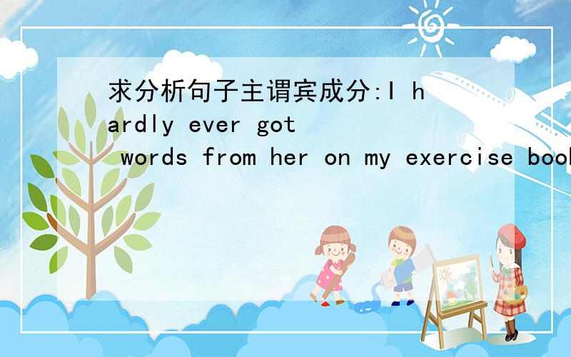 求分析句子主谓宾成分:I hardly ever got words from her on my exercise book.