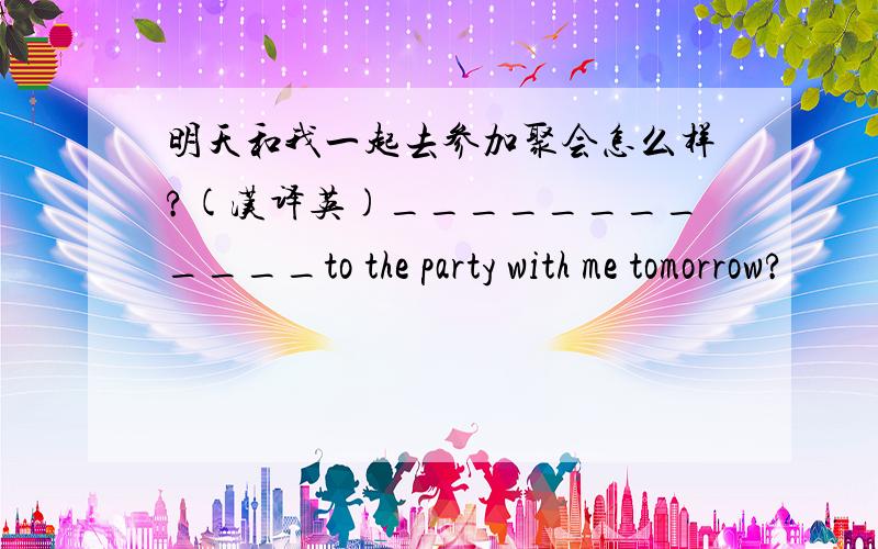 明天和我一起去参加聚会怎么样?(汉译英)____________to the party with me tomorrow?