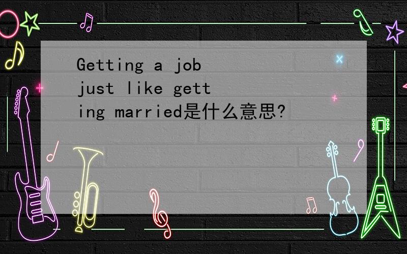 Getting a job just like getting married是什么意思?