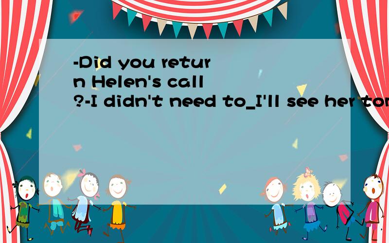 -Did you return Helen's call?-I didn't need to_I'll see her tomorrow.A though B because