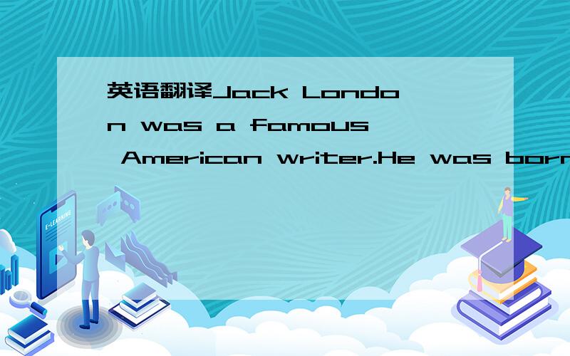 英语翻译Jack London was a famous American writer.He was born on January 12,1876,in San Francisco,California.His family was very poor,and Jack had to leave school to make money.He worked hard in many different jobs.Later,Jack returned to school,bu