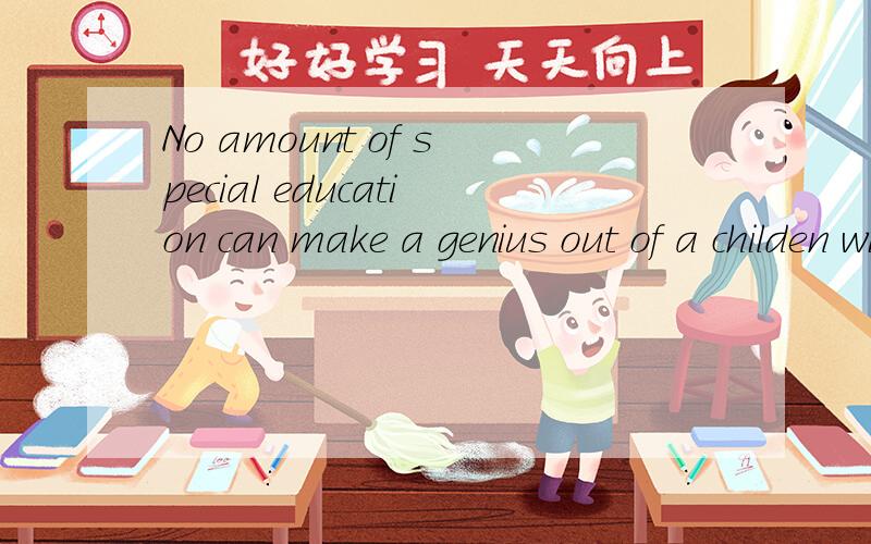 No amount of special education can make a genius out of a childen with low intelligence.怎么翻译,尤其是no amount of