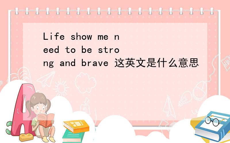 Life show me need to be strong and brave 这英文是什么意思
