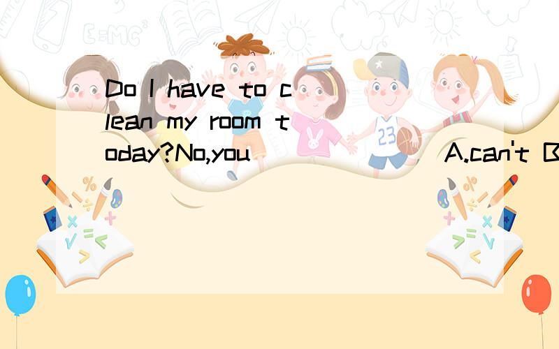 Do I have to clean my room today?No,you_______ A.can't B.should't C.mustn't D.don't