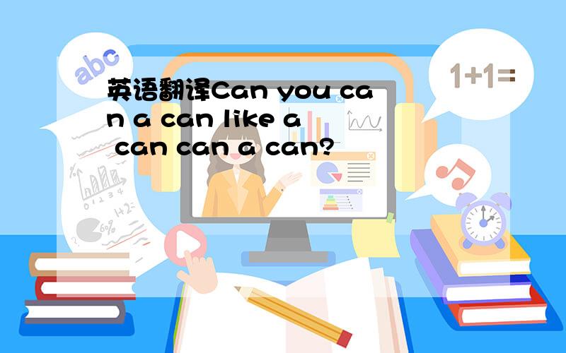 英语翻译Can you can a can like a can can a can?