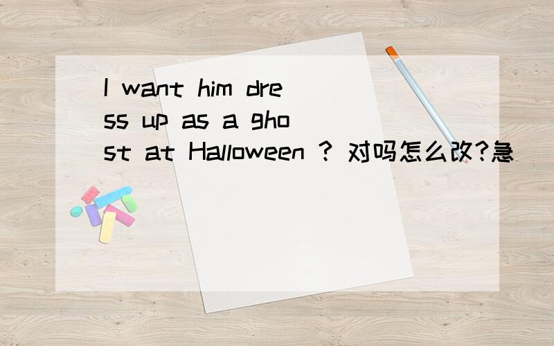 I want him dress up as a ghost at Halloween ? 对吗怎么改?急