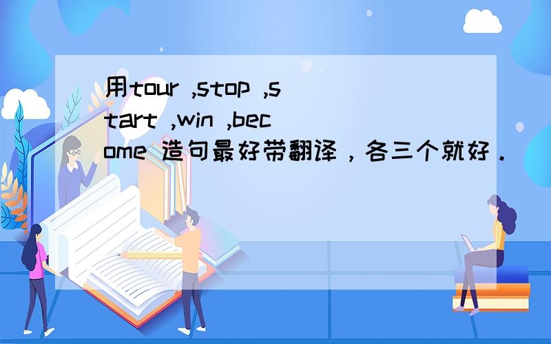 用tour ,stop ,start ,win ,become 造句最好带翻译，各三个就好。