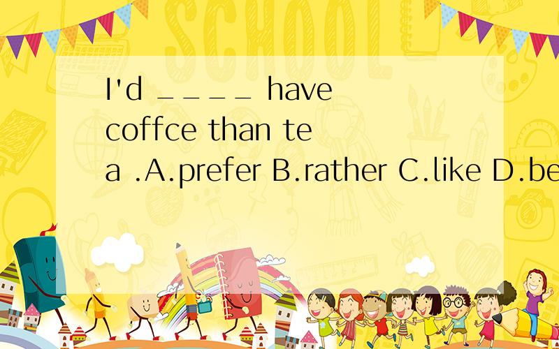 I'd ____ have coffce than tea .A.prefer B.rather C.like D.better