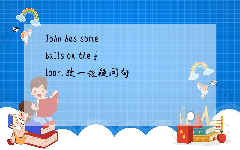 John has some balls on the floor.改一般疑问句