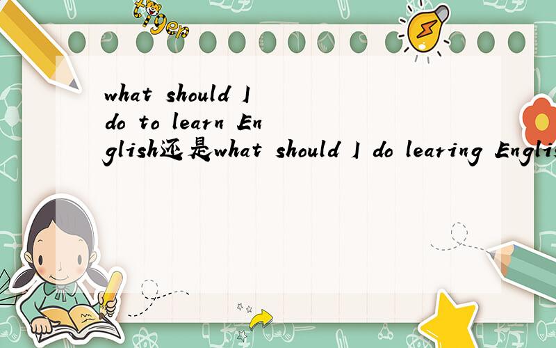what should I do to learn English还是what should I do learing English