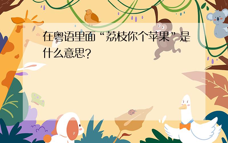 在粤语里面“荔枝你个苹果”是什么意思?