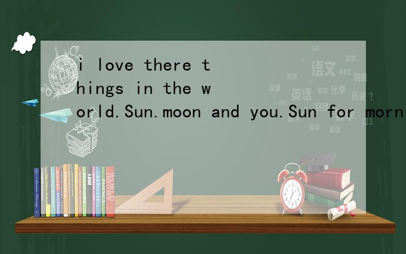 i love there things in the world.Sun.moon and you.Sun for morning.moon for night.and you.for