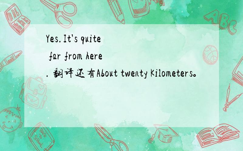 Yes.It's quite far from here. 翻译还有About twenty Kilometers。