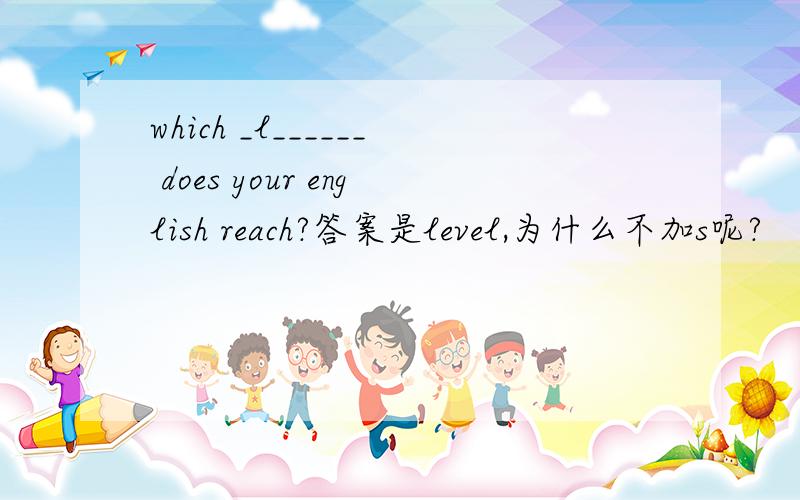which _l______ does your english reach?答案是level,为什么不加s呢?