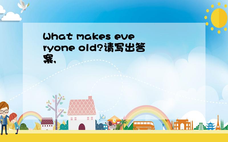What makes everyone old?请写出答案,