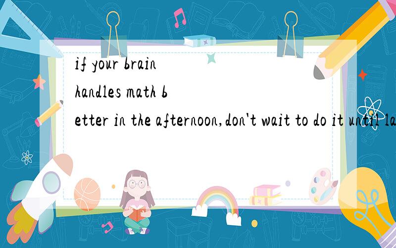if your brain handles math better in the afternoon,don't wait to do it until late at night.中的handles是什么意思 顺便在翻一下这句句子