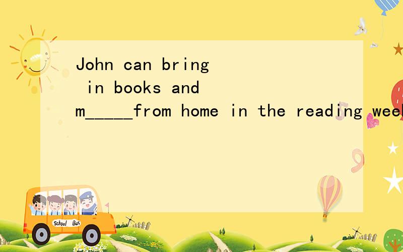 John can bring in books and m_____from home in the reading week