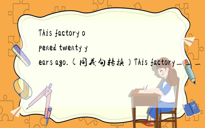 This factory opened twenty years ago.(同义句转换）This factory___ ___ ___ for rwenty years.
