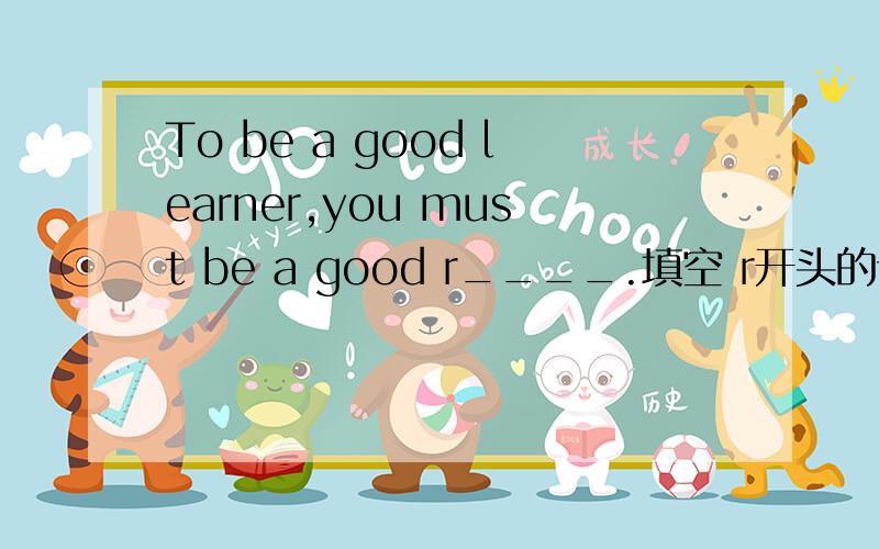 To be a good learner,you must be a good r____.填空 r开头的词.-