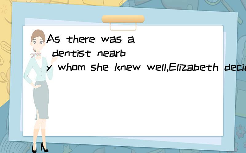As there was a dentist nearby whom she knew well,Elizabeth decided to go there in order toexplain what had happened .请问as 然后为什么用whom,然后怎么翻译