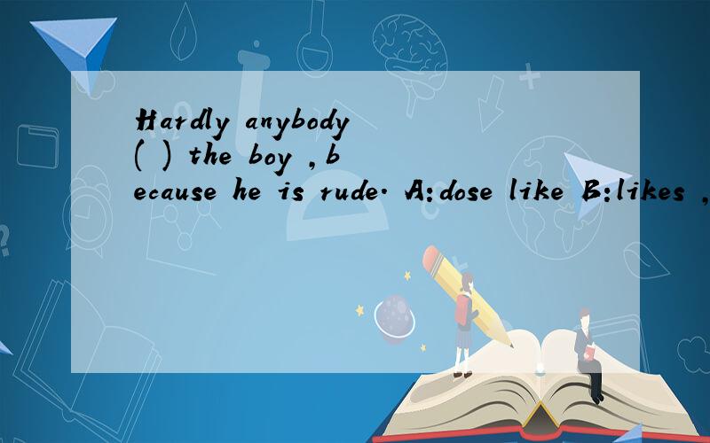 Hardly anybody( ) the boy ,because he is rude. A:dose like B:likes ,为什么选b啊?