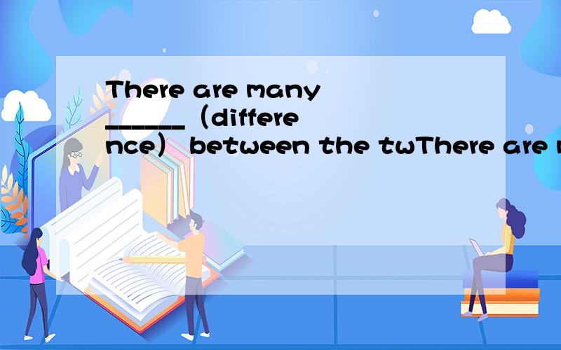 There are many______（difference） between the twThere are many______（difference）  between  the two words.