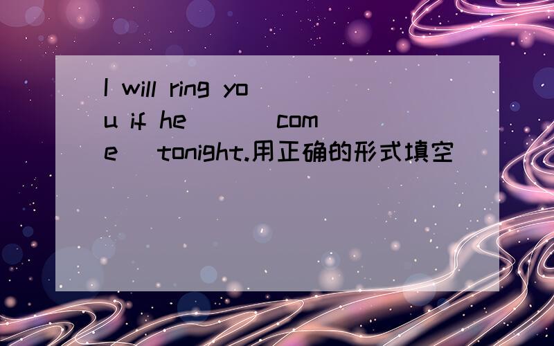 I will ring you if he __(come) tonight.用正确的形式填空