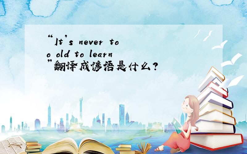 “It’s never too old to learn”翻译成谚语是什么?