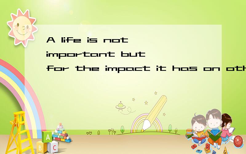 A life is not important but for the impact it has on other lives怎么翻译