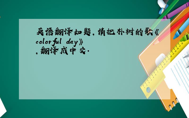 英语翻译如题,请把朴树的歌《colorful day》 ,翻译成中文.