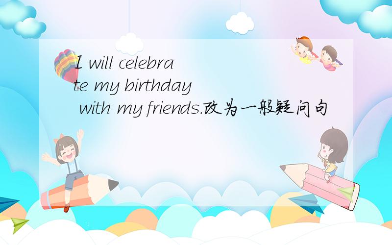 I will celebrate my birthday with my friends.改为一般疑问句