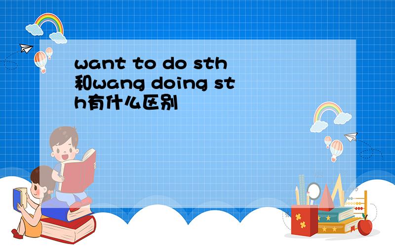 want to do sth和wang doing sth有什么区别