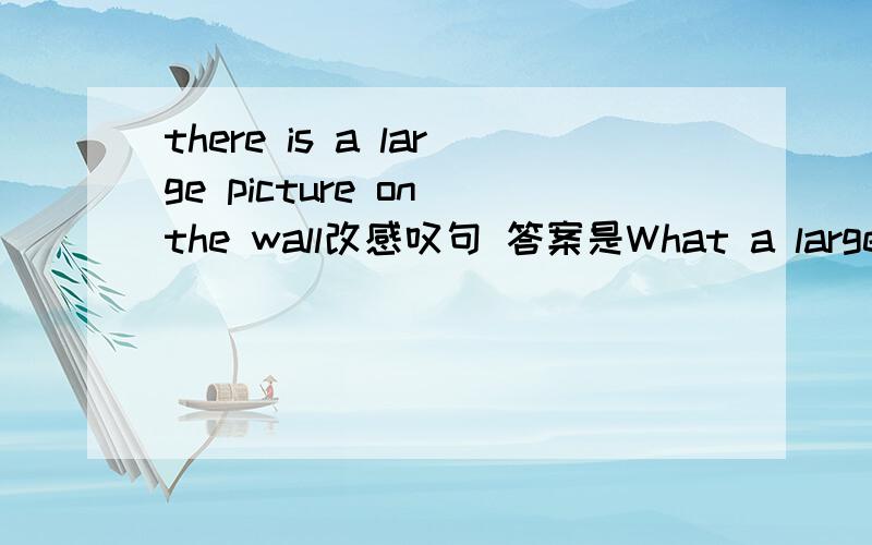there is a large picture on the wall改感叹句 答案是What a large picture there is on the wall 为什么there is 在感叹句的位置.