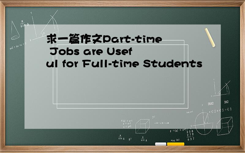 求一篇作文Part-time Jobs are Useful for Full-time Students