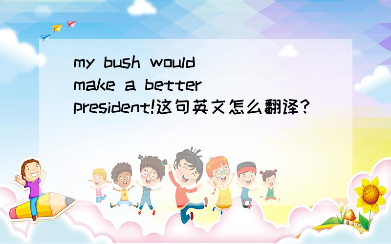 my bush would make a better president!这句英文怎么翻译?