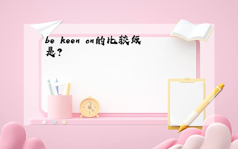 be keen on的比较级是?