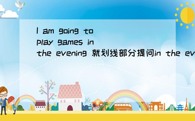 I am going to play games in the evening 就划线部分提问in the evening 是画线部分