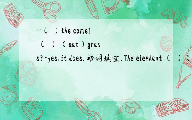 --( )the camel ( ) (eat)grass?-yes,it does.动词填空.The elephant ( )(live)in India.They( )(work)in the forest.The nolf ( )(not eat)vegetables.It ( )(live)in the forest ang( )(eat)meat.--( )Lucy ( )(like)English?--no,she doesn't.( )the polar beart