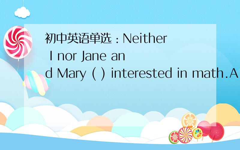 初中英语单选：Neither I nor Jane and Mary ( ) interested in math.A.are B.is C.am D.be