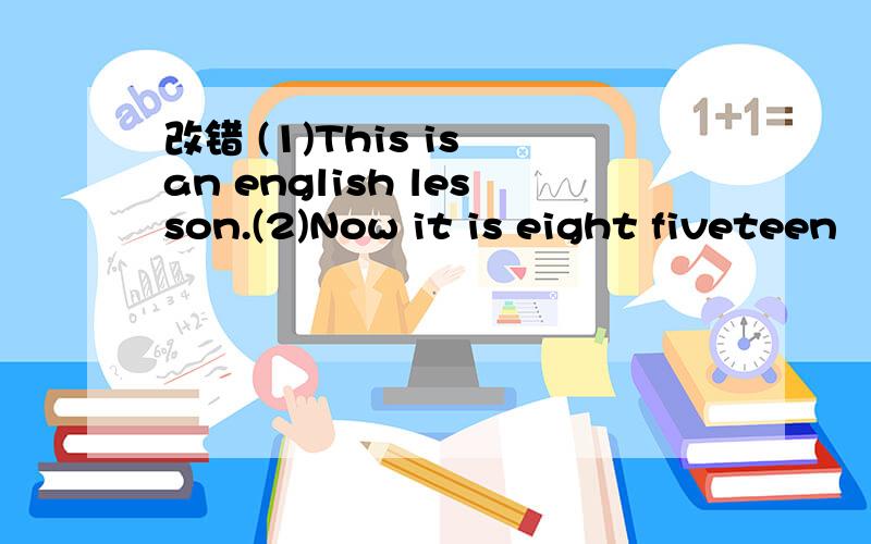 改错 (1)This is an english lesson.(2)Now it is eight fiveteen