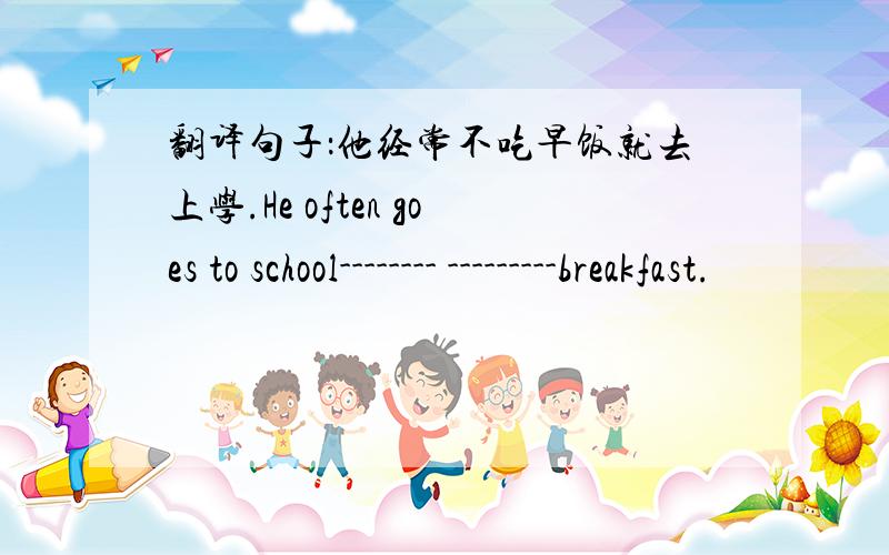 翻译句子：他经常不吃早饭就去上学.He often goes to school-------- ---------breakfast.