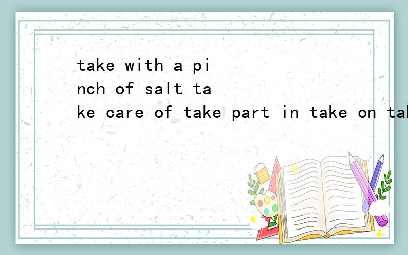 take with a pinch of salt take care of take part in take on take seriously 用以上词汇组短文宁波大红鹰学院，大家懂的。。。