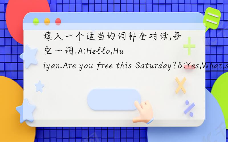 填入一个适当的词补全对话,每空一词.A:Hello,Huiyan.Are you free this Saturday?B:Yes,What,s up?A:we plan to go out for a pienie.Why ___come with us?B:Good idea!Bythe way,what need I take?A:Some useful things,___as food,drinks,an umbrella