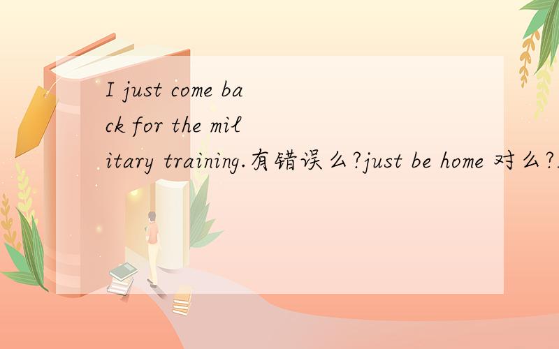 I just come back for the military training.有错误么?just be home 对么?I just be home for the military training.