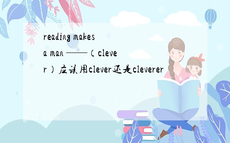 reading makes a man ——（clever）应该用clever还是cleverer