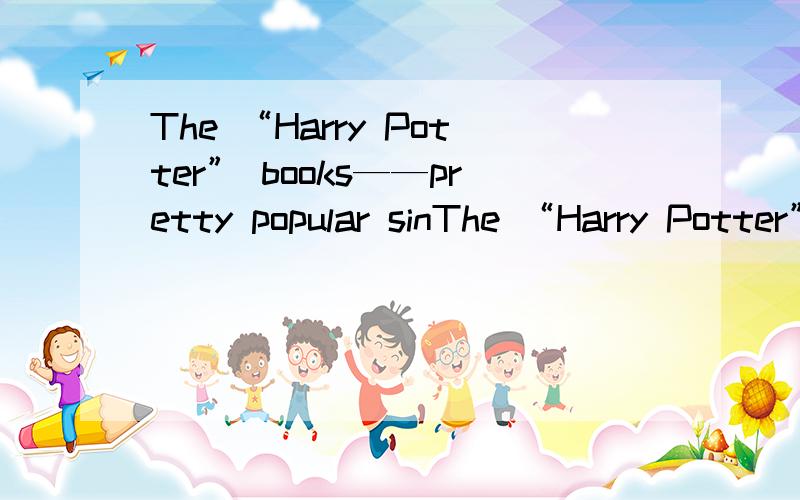 The “Harry Potter” books——pretty popular sinThe “Harry Potter” books——pretty popular since they were published.A.become B.will become C.have become D.are becoming