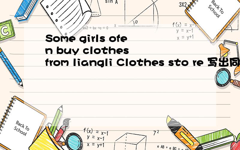 Some girls ofen buy clothes from liangli Clothes sto re 写出同义句