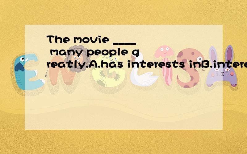 The movie ____ many people greatly.A.has interests inB.interested inC.InterestsD.Interesting