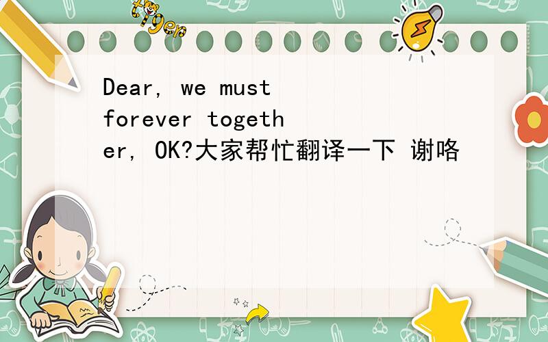 Dear, we must forever together, OK?大家帮忙翻译一下 谢咯