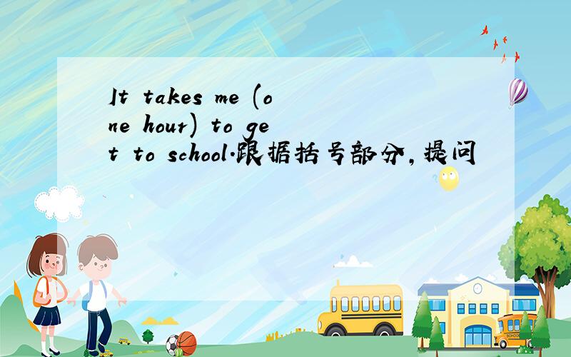 It takes me (one hour) to get to school.跟据括号部分,提问